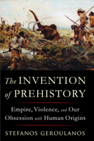 The Invention of Prehistory: Empire, Violence, and Our Obsession with Human Origins 1324096128 Book Cover