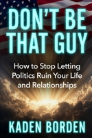 Don’t Be That Guy: How to Stop Letting Politics Ruin Your Life and Relationships (Don't Be That Guy Series) B0GZHPMWWQ Book Cover