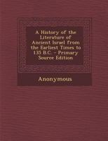 A History of the Literature of Ancient Israel From the Earliest Times to 135 B.C 1018311114 Book Cover