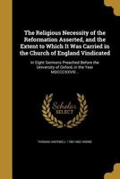 The Religious Necessity of the Reformation Asserted, and the Extent to Which It Was Carried in the Church of England Vindicated: In Eight Sermons Preached Before the University of Oxford, in the Year  1363802194 Book Cover