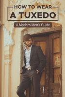 How To Wear A Tuxedo: A Modern Men'S Guide: 2021 Tuxedo Fashion B09BYD4G76 Book Cover