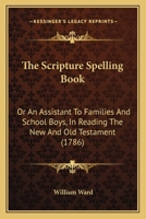 The Scripture Spelling-Book: Or, an Assistant to Families and School Boys, in Reading the New and Old Testament 1141228238 Book Cover