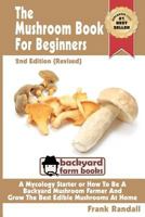 The Mushroom Book for Beginners: A Mycology Starter or How to Be a Backyard Mushroom Farmer and Grow the Best Edible Mushrooms at Home 1480086258 Book Cover