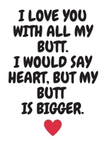 I love you with all my butt. I would say heart but mu butt is bigger.: Funny Romanitc Valentines Day Gifts for Him / Her College-Ruled Paperback Notebook 1659166543 Book Cover