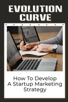 Evolution Curve: How To Develop A Startup Marketing Strategy: Essential Marketing Strategies For Startup B09CGH9MRR Book Cover