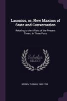 Laconics, Or, New Maxims of State and Conversation: Relating to the Affairs and Manners of the Present Times: In Three Parts - Primary Source Edition 101386154X Book Cover