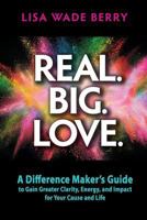 Real. Big. Love.: The Difference Maker's Guide to Gain Greater Clarity, Energy and Impact for Your Cause and Life 1732888108 Book Cover