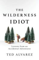 The Wilderness Idiot: Lessons from an Accidental Adventurer 1493043048 Book Cover