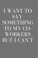 I Want to Say Something to My Co-Workers But I Can't: I Want to Say Something to My Co-Workers But I Can't: Appreciation Gift For Employees - 6x9 Notebook, Lined, 120 Pages 167315090X Book Cover
