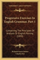 Progressive Exercises in English Grammar, Part 1: Containing the Principles of Analysis or English Parsing 1164837214 Book Cover