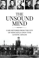 The Unsound Mind: Case Histories From The City Of Newcastle Upon Tyne Lunatic Asylum 191317980X Book Cover