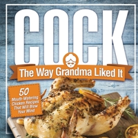 Cock, The Way Grandma Liked It: 50 Mouth-Watering Chicken Recipes That Will Blow Your Mind - A Delicious and Funny Chicken Recipe Cookbook That Will Have Your Guests Salivating for More 195102544X Book Cover