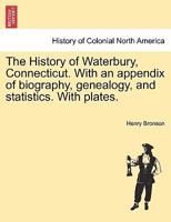 The History of Waterbury, Connecticut. With an appendix of biography, genealogy, and statistics. With plates. 1241426309 Book Cover