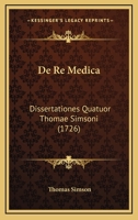 De Re Medica: Dissertationes Quatuor Thomae Simsoni (1726) 1104726874 Book Cover
