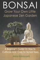 BONSAI - Grow Your Own Little Japanese Zen Garden: A Beginner’s Guide On How To Cultivate And Care For Your Bonsai Trees B08HTBB6NW Book Cover