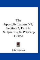 The Apostolic Fathers V2, Section 2, Part 2: S. Ignatius, S. Polycarp 1120725194 Book Cover
