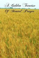A Golden Treatise of Mental Prayer, with Divers Spiritual Rules and Directions, No Less Profitable, Than Necessary, for All Sorts of People 1463592043 Book Cover