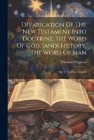 Divarication Of The New Testament Into Doctrine, The Word Of God. [and] History, The Word Of Man: Part I. The Four Gospels 1021542482 Book Cover