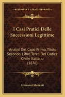 I Casi Pratici Delle Successioni Legittime: Analisi Del Capo Primo, Titolo Secondo, Libro Terzo Del Codice Civile Italiano (1876) 1144511585 Book Cover
