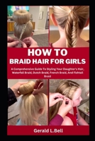 HOW TO BRAID HAIR FOR GIRLS: A Comprehensive Guide To Styling Your Daughter's Hair, Waterfall Braid, Dutch Braid, French Braid, And Fishtail Braid B0CNPM8JQV Book Cover