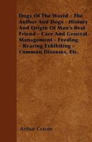Dogs Of The World - The Author And Dogs - History And Origin Of Man's Best Friend - Care And General Management - Feeding - Rearing Exhibiting - Common Diseases, Etc. 1445516721 Book Cover