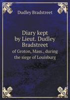 Diary Kept by Lieut. Dudley Bradstreet of Groton, Mass., During the Siege of Louisburg. April, 1745-January, 1746 1297945115 Book Cover