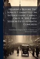 Hearings Before The Senate Committee On Interoceanic Canals On H. R. 3110, First Session Fifty-seventh Congress: In Three Parts. March 14, 1902.--ordered To Be Printed, Volume 3... 1271198215 Book Cover