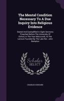 The Mental Condition Necessary to a Due Inquiry Into Religious Evidence, Stated and Exemplified: In Eight Sermons Preached Before the University of Oxford, in the Year MDCCCXXIII .. 1104256908 Book Cover