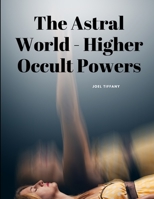 The Astral World - Higher Occult Powers 1805479172 Book Cover