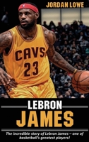 LeBron James : The Incredible Story of Lebron James - One of Basketball's Greatest Players! 1761032755 Book Cover