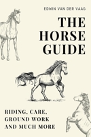 The Horse Guide: Riding, Care, Ground Work and much more B0B2HK8LKW Book Cover