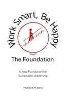 Work Smart, Be Happy; The Foundation: A New Foundation for Sustainable Leadership B0GVPHY3JC Book Cover