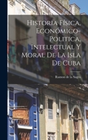 Historia Física, Económico-Politica, Intelectual y Moral de la Isla de Cuba 1018288694 Book Cover