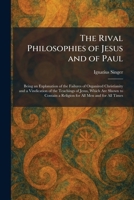 The Rival Philosophies of Jesus and of Paul: Being an Explanation of the Failures of Organized Christianity and a Vindication of the Teachings of ... a Religion for All Men and for All Times 1025957938 Book Cover