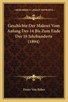 Geschichte Der Malerei Vom Anfang Des 14 Bis Zum Ende Des 18 Jahrhunderts (1894) 1161186093 Book Cover