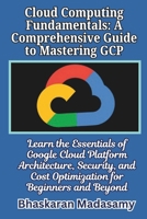 Cloud Computing Fundamentals: A Comprehensive Guide to Mastering GCP: Learn the Essentials of Google Cloud Platform Architecture, Security, and Cost ... Simple: Master the Cloud with Confidence) B0DTTL7NHM Book Cover