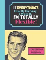 If Everything's Exactly The Way I Want It I'm Totally Flexible - COMPOSITION NOTEBOOK: Funny Bossy Man Quote (WIDE RULED) - Novelty Writing Gift for Boys, Men, and Work Colleagues 1080565191 Book Cover