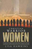 Christian Warrior Women: A Guide to Taking Back Your Faith, Family & Future 0692120645 Book Cover