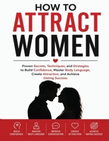 How to Attract Women: Proven Secrets, Techniques, and Strategies to Build Confidence, Master Body Language, Create Attraction, and Achieve Dating Succes B0H5W13XT6 Book Cover