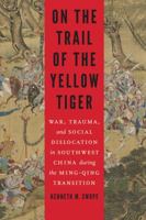 On the Trail of the Yellow Tiger: War, Trauma, and Social Dislocation in Southwest China During the Ming-Qing Transition 0803249950 Book Cover