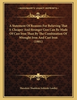 A Statement Of Reasons For Believing That A Cheaper And Stronger Gun Can Be Made Of Cast Iron Than By The Combination Of Wrought Iron And Cast Iron (1881) 1165245787 Book Cover