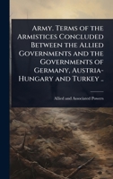 Army. Terms of the Armistices Concluded Between the Allied Governments and the Governments of Germany, Austria-Hungary and Turkey .. 1346821097 Book Cover
