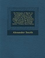 The Philosophy of Morals: An Investigation by a New and Extended Analysis of the Faculties and the Standards Employed in the Determination of Right and Wrong, Illustrative of the Principles of Theolog 1535808519 Book Cover