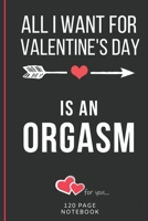 All I Want For Valentine's Day Is An Orgasm: Funny Valentines Day Cards Notebook and Journal to Show Your Love and Humor. ... Surprise Present for Adults of All Ages 6x9 120 Pages 1660744989 Book Cover