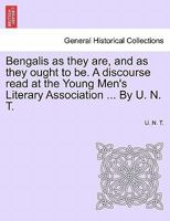 Bengalis as they are, and as they ought to be. A discourse read at the Young Men's Literary Association ... By U. N. T. 1241181713 Book Cover