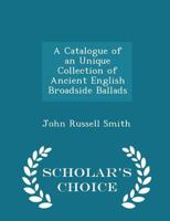 A Catalogue of an Unique Collection of Ancient English Broadside Ballads with Notes of the Tunes and 1164518429 Book Cover