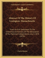 Abstract Of The History Of Lexington, Massachusetts: From Its First Settlement To The Centennial Anniversary Of The Declaration Of Our National Independence, July 4, 1876 1437472729 Book Cover