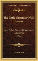 The Little Organist Of St. Jerome: And Other Stories Of Work And Experience 1179914740 Book Cover