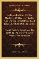 Daily Meditations On The Mysteries Of Our Holy Faith, And On The Lives Of Our Lord Jesus Christ And Of The Saints: Fourth Part Contains From The Tenth To The Twenty-Fourth Weeks After Pentecost 1163268836 Book Cover