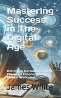 Mastering Success in The Digital Age: Achieving Personal Growth, Financial Freedom and Mental Wellbeing B0F22KVPJZ Book Cover